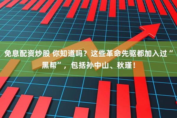 免息配资炒股 你知道吗？这些革命先驱都加入过“黑帮”，包括孙中山、秋瑾！