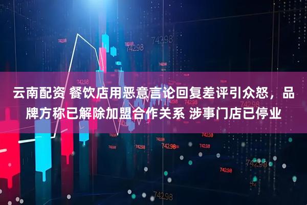 云南配资 餐饮店用恶意言论回复差评引众怒，品牌方称已解除加盟合作关系 涉事门店已停业