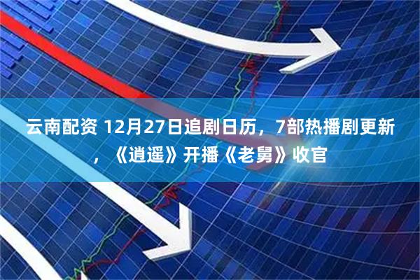 云南配资 12月27日追剧日历，7部热播剧更新，《逍遥》开播《老舅》收官