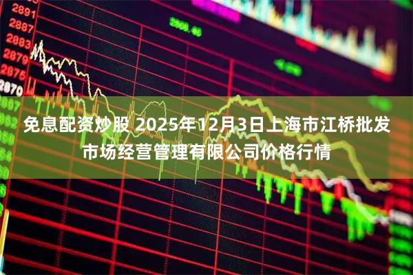 免息配资炒股 2025年12月3日上海市江桥批发市场经营管理有限公司价格行情