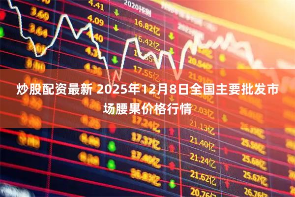 炒股配资最新 2025年12月8日全国主要批发市场腰果价格行情