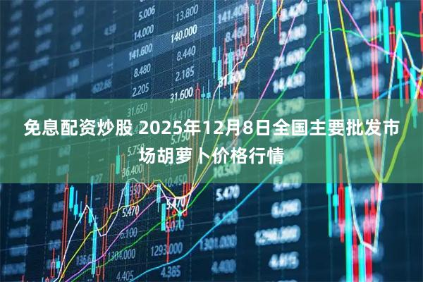免息配资炒股 2025年12月8日全国主要批发市场胡萝卜价格行情