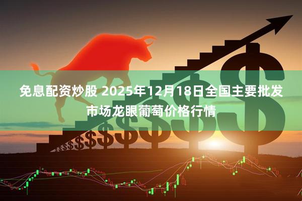 免息配资炒股 2025年12月18日全国主要批发市场龙眼葡萄价格行情