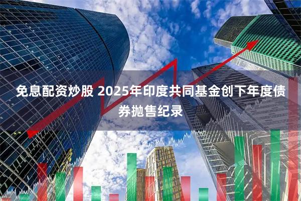 免息配资炒股 2025年印度共同基金创下年度债券抛售纪录