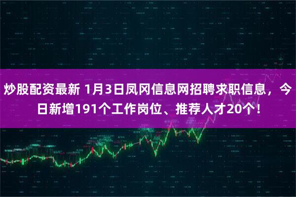 炒股配资最新 1月3日凤冈信息网招聘求职信息，今日新增191个工作岗位、推荐人才20个！