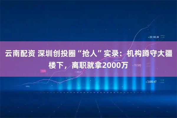 云南配资 深圳创投圈“抢人”实录：机构蹲守大疆楼下，离职就拿2000万