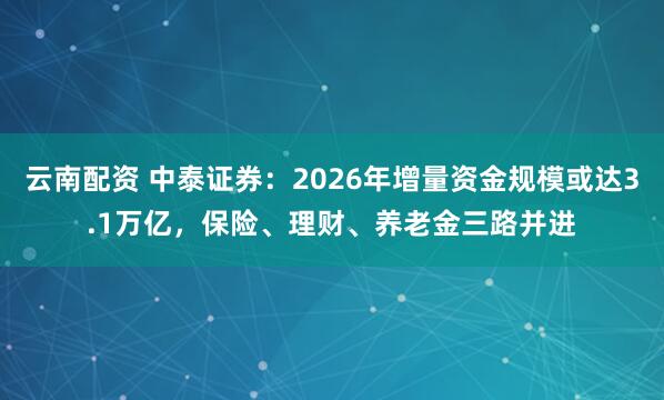 云南配资 中泰证券：2026年增量资金规模或达3.1万亿，保险、理财、养老金三路并进