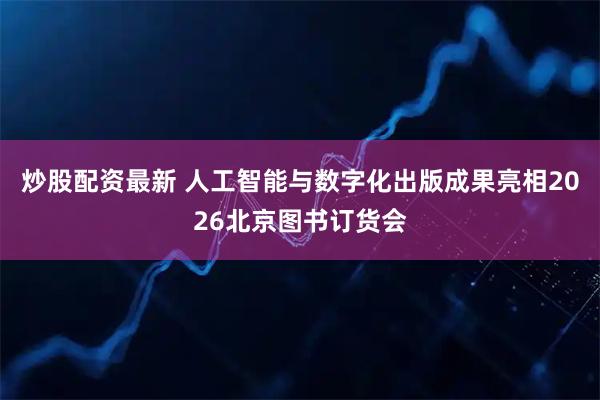 炒股配资最新 人工智能与数字化出版成果亮相2026北京图书订货会
