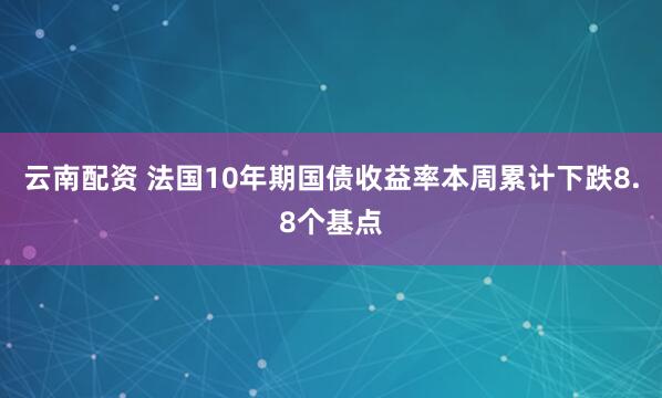 云南配资 法国10年期国债收益率本周累计下跌8.8个基点