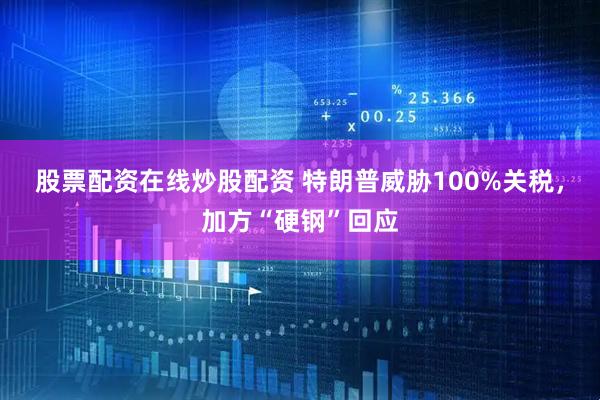 股票配资在线炒股配资 特朗普威胁100%关税，加方“硬钢”回应