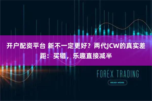 开户配资平台 新不一定更好?两代JCW的真实差距:买错,乐趣直接减半