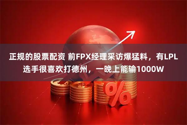 正规的股票配资 前FPX经理采访爆猛料，有LPL选手很喜欢打德州，一晚上能输1000W