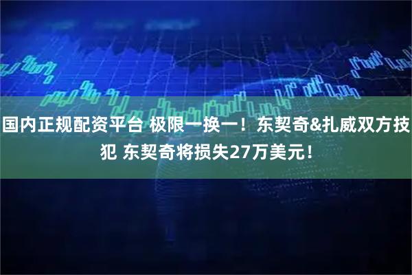 国内正规配资平台 极限一换一！东契奇&扎威双方技犯 东契奇将损失27万美元！