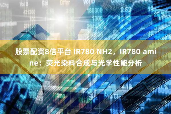 股票配资8倍平台 IR780 NH2，IR780 amine：荧光染料合成与光学性能分析