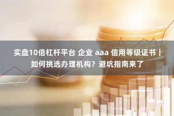 实盘10倍杠杆平台 企业 aaa 信用等级证书｜如何挑选办理机构？避坑指南来了