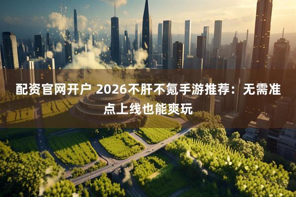 配资官网开户 2026不肝不氪手游推荐：无需准点上线也能爽玩