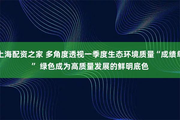 上海配资之家 多角度透视一季度生态环境质量“成绩单” 绿色成为高质量发展的鲜明底色