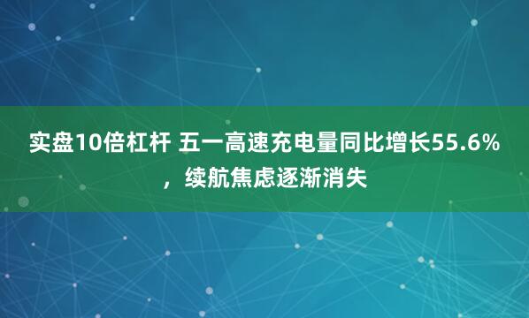 实盘10倍杠杆 五一高速充电量同比增长55.6%，续航焦虑逐渐消失
