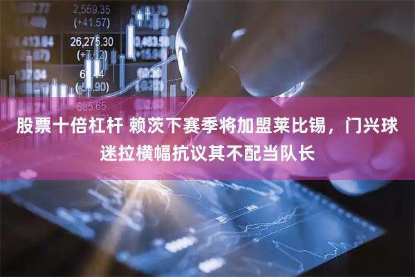 股票十倍杠杆 赖茨下赛季将加盟莱比锡，门兴球迷拉横幅抗议其不配当队长