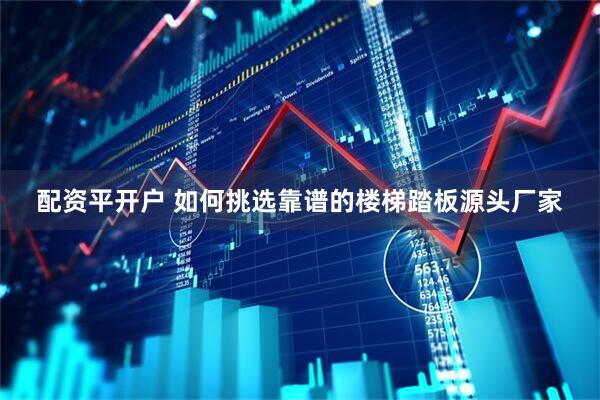 配资平开户 如何挑选靠谱的楼梯踏板源头厂家
