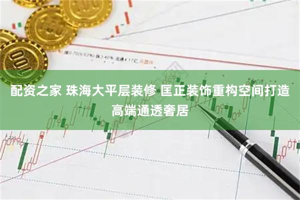 配资之家 珠海大平层装修 匡正装饰重构空间打造高端通透奢居